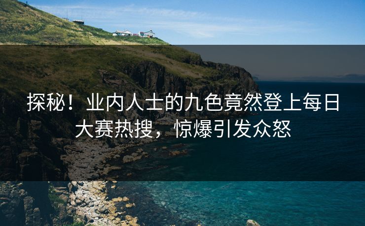 探秘!业内人士的九色竟然登上每日大赛热搜,惊爆引发众怒 探秘!业内人士的九色竟然登上每日大赛热搜,惊爆引发众怒