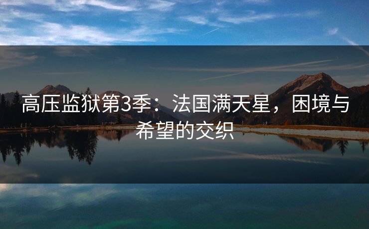 高压监狱第3季:法国满天星,困境与希望的交织 高压监狱第3季:法国满天星,困境与希望的交织
