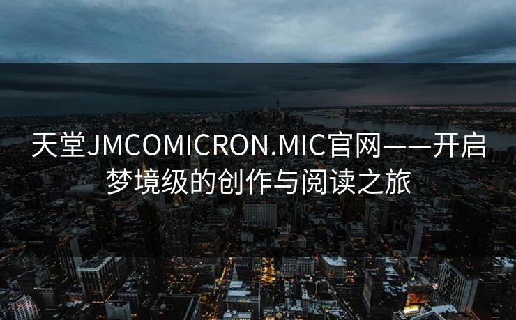 天堂JMCOMICRON.MIC官网——开启梦境级的创作与阅读之旅 天堂JMCOMICRON.MIC官网——开启梦境级的创作与阅读之旅