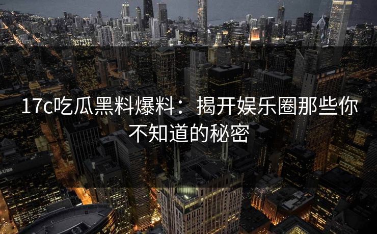 17c吃瓜黑料爆料:揭开娱乐圈那些你不知道的秘密 17c吃瓜黑料爆料:揭开娱乐圈那些你不知道的秘密