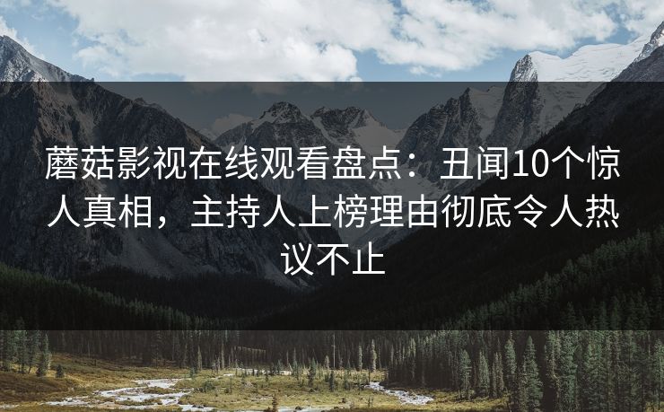 蘑菇影视在线观看盘点：丑闻10个惊人真相，主持人上榜理由彻底令人热议不止