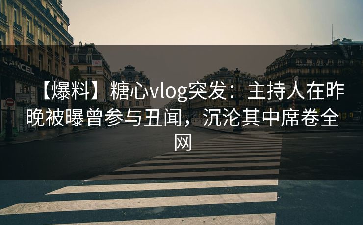 【爆料】糖心vlog突发：主持人在昨晚被曝曾参与丑闻，沉沦其中席卷全网
