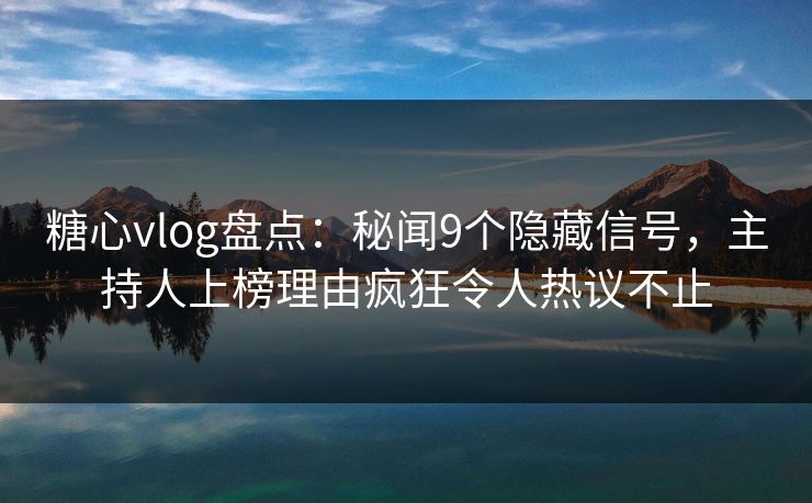 糖心vlog盘点：秘闻9个隐藏信号，主持人上榜理由疯狂令人热议不止