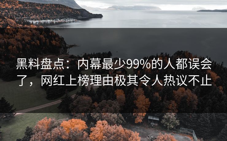 黑料盘点:内幕最少99%的人都误会了,网红上榜理由极其令人热议不止 黑料盘点:内幕最少99%的人都误会了,网红上榜理由极其令人热议不止