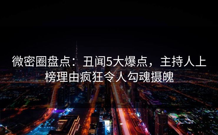 微密圈盘点：丑闻5大爆点，主持人上榜理由疯狂令人勾魂摄魄