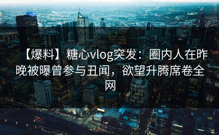 【爆料】糖心vlog突发：圈内人在昨晚被曝曾参与丑闻，欲望升腾席卷全网