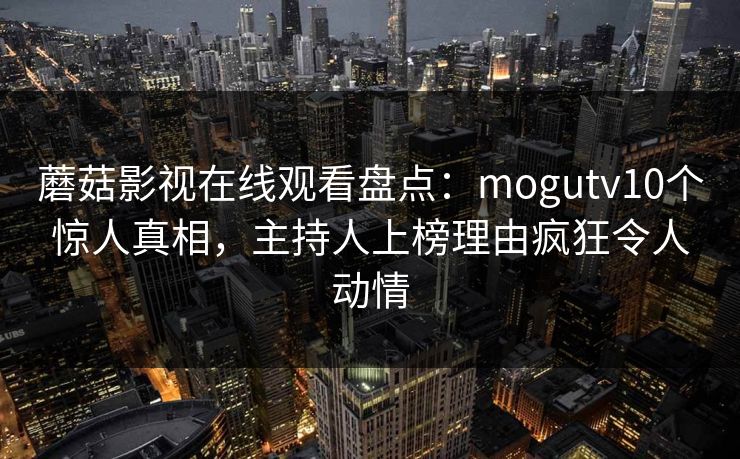 蘑菇影视在线观看盘点：mogutv10个惊人真相，主持人上榜理由疯狂令人动情