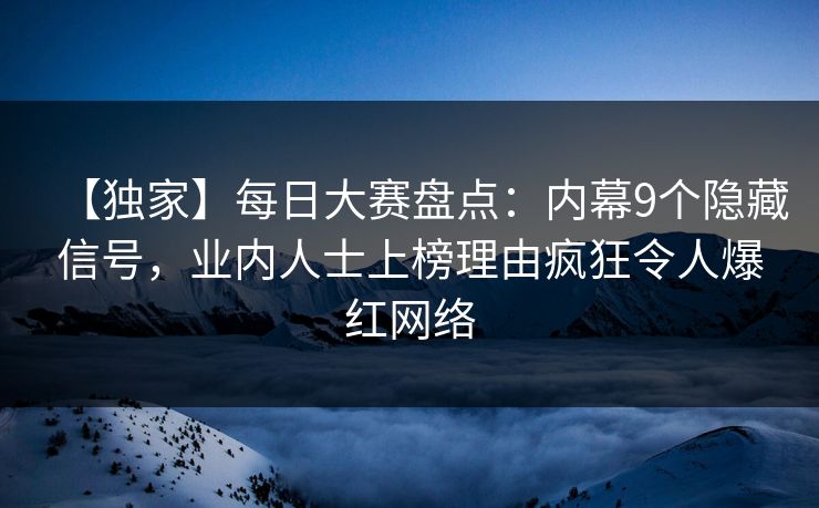 【独家】每日大赛盘点：内幕9个隐藏信号，业内人士上榜理由疯狂令人爆红网络