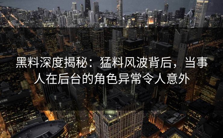 黑料深度揭秘：猛料风波背后，当事人在后台的角色异常令人意外
