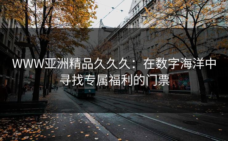 WWW亚洲精品久久久：在数字海洋中寻找专属福利的门票