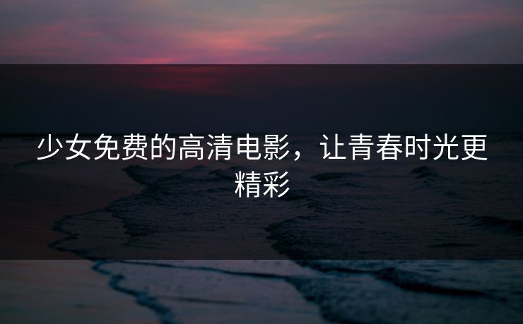 少女免费的高清电影,让青春时光更精彩 少女免费的高清电影,让青春时光更精彩