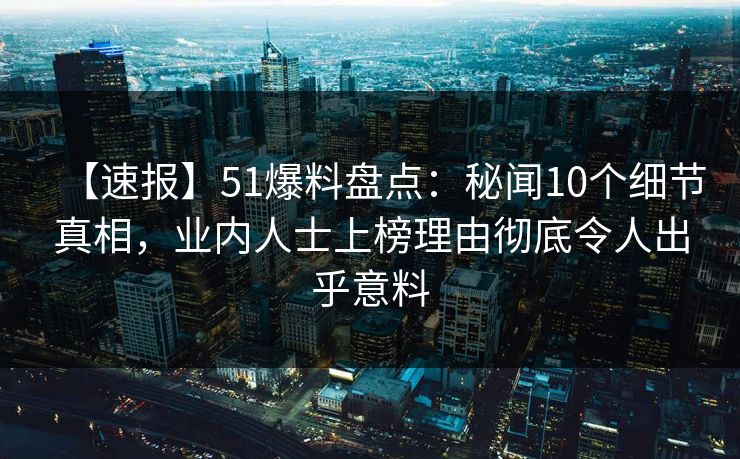 【速报】51爆料盘点:秘闻10个细节真相,业内人士上榜理由彻底令人出乎意料 【速报】51爆料盘点:秘闻10个细节真相,业内人士上榜理由彻底令人出乎意料