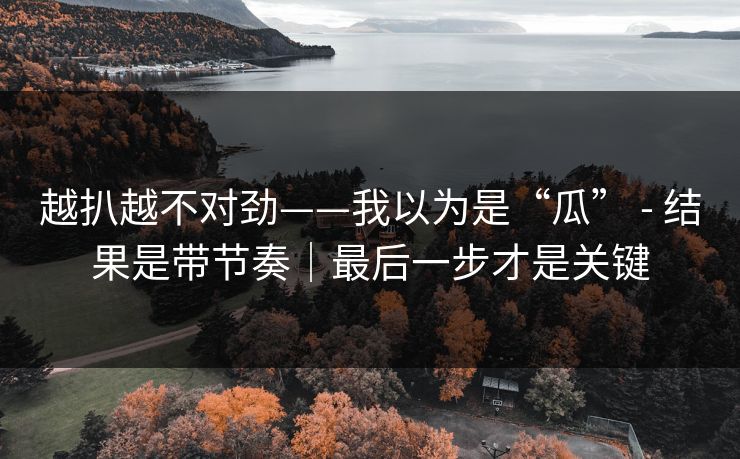 越扒越不对劲——我以为是“瓜” - 结果是带节奏｜最后一步才是关键