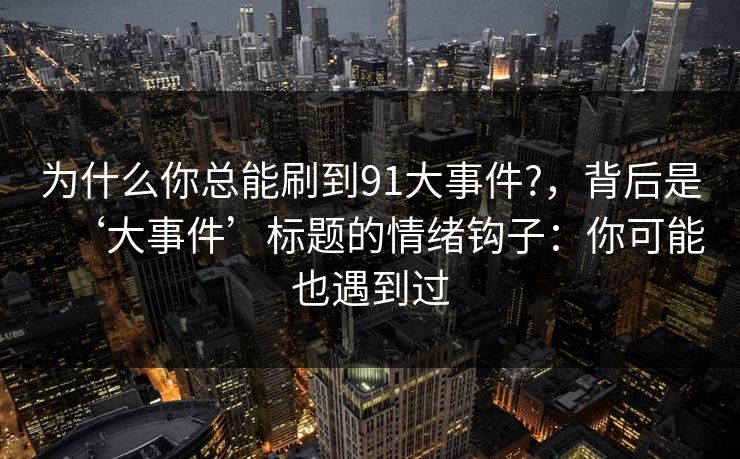 为什么你总能刷到91大事件?，背后是‘大事件’标题的情绪钩子：你可能也遇到过