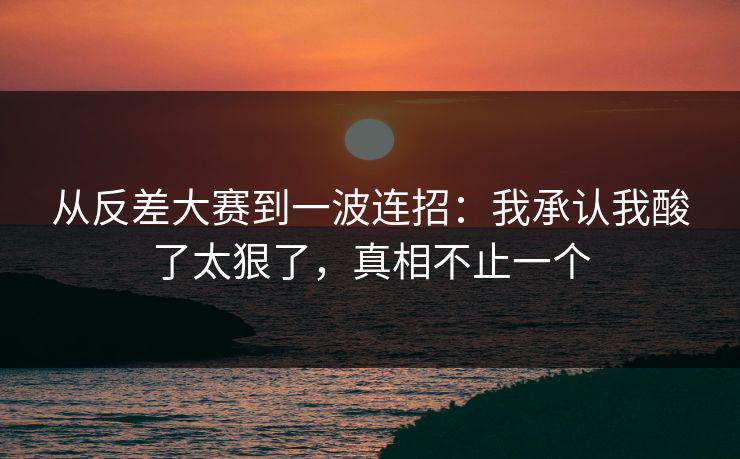 从反差大赛到一波连招:我承认我酸了太狠了,真相不止一个 从反差大赛到一波连招:我承认我酸了太狠了,真相不止一个