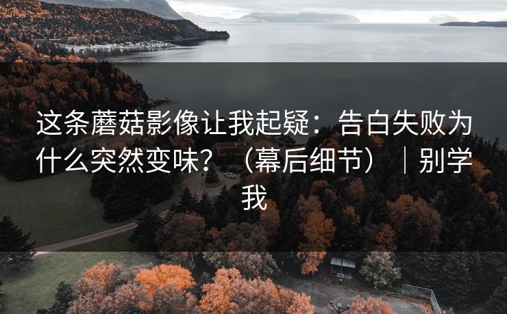 这条蘑菇影像让我起疑：告白失败为什么突然变味？（幕后细节）｜别学我