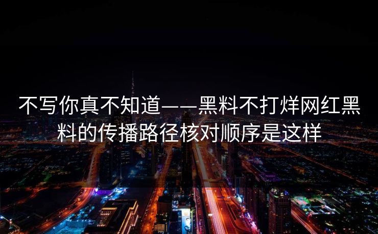 不写你真不知道——黑料不打烊网红黑料的传播路径核对顺序是这样