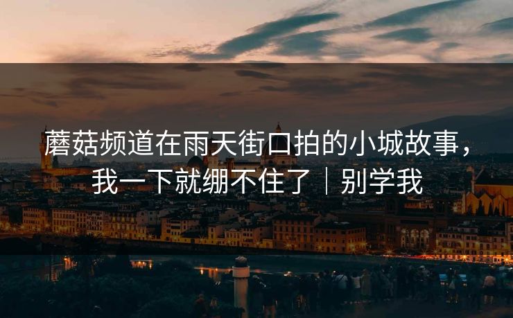 蘑菇频道在雨天街口拍的小城故事，我一下就绷不住了｜别学我