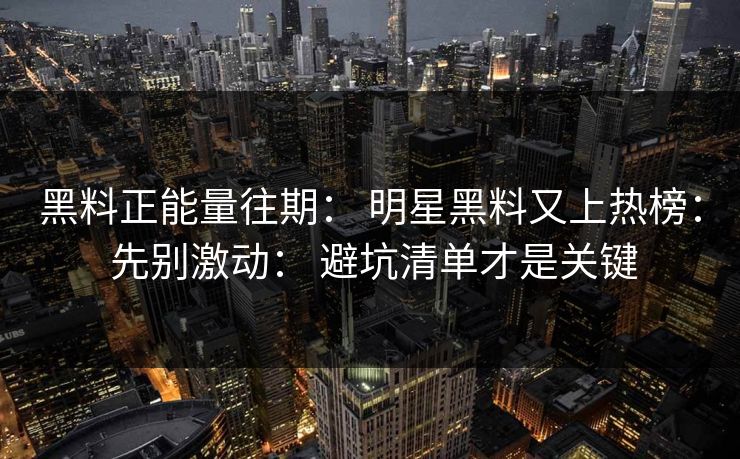 黑料正能量往期： 明星黑料又上热榜： 先别激动： 避坑清单才是关键