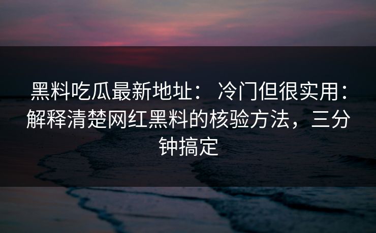 黑料吃瓜最新地址: 冷门但很实用:解释清楚网红黑料的核验方法,三分钟搞定 黑料吃瓜最新地址: 冷门但很实用:解释清楚网红黑料的核验方法,三分钟搞定