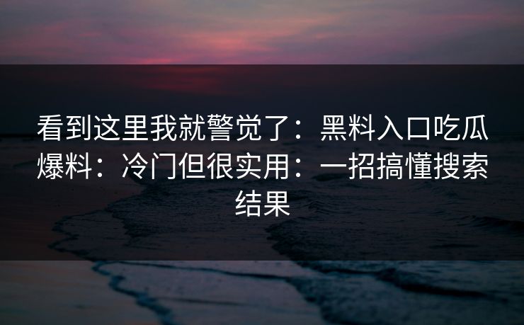 看到这里我就警觉了:黑料入口吃瓜爆料:冷门但很实用:一招搞懂搜索结果 看到这里我就警觉了:黑料入口吃瓜爆料:冷门但很实用:一招搞懂搜索结果
