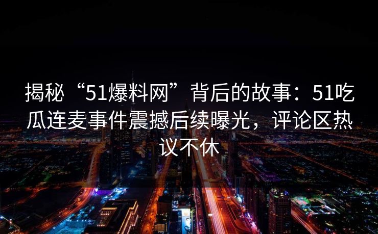 揭秘“51爆料网”背后的故事：51吃瓜连麦事件震撼后续曝光，评论区热议不休