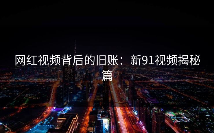 网红视频背后的旧账：新91视频揭秘篇