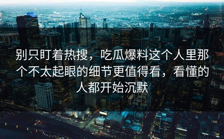 别只盯着热搜，吃瓜爆料这个人里那个不太起眼的细节更值得看，看懂的人都开始沉默