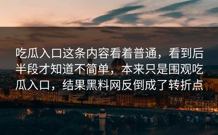 吃瓜入口这条内容看着普通，看到后半段才知道不简单，本来只是围观吃瓜入口，结果黑料网反倒成了转折点
