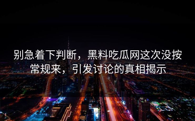 别急着下判断，黑料吃瓜网这次没按常规来，引发讨论的真相揭示