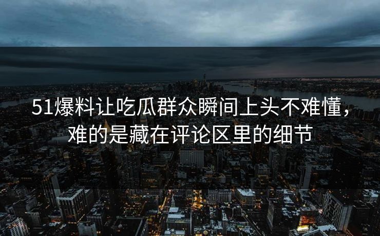 51爆料让吃瓜群众瞬间上头不难懂，难的是藏在评论区里的细节
