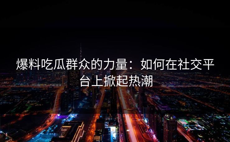 爆料吃瓜群众的力量：如何在社交平台上掀起热潮